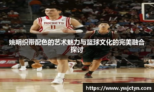 姚明织带配色的艺术魅力与篮球文化的完美融合探讨