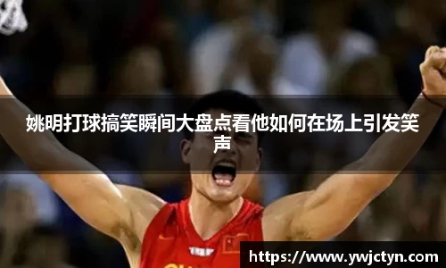 姚明打球搞笑瞬间大盘点看他如何在场上引发笑声