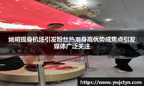 姚明现身机场引发粉丝热潮身高优势成焦点引发媒体广泛关注