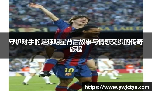 守护对手的足球明星背后故事与情感交织的传奇旅程