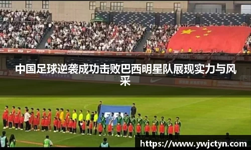 中国足球逆袭成功击败巴西明星队展现实力与风采
