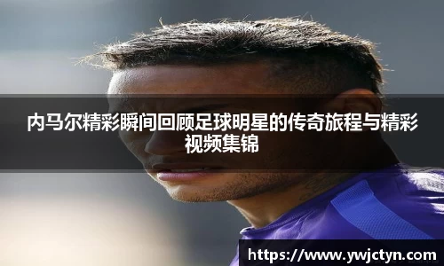 内马尔精彩瞬间回顾足球明星的传奇旅程与精彩视频集锦