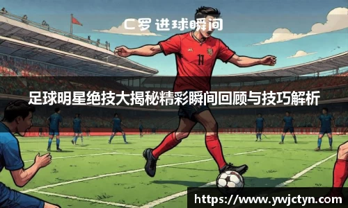 足球明星绝技大揭秘精彩瞬间回顾与技巧解析