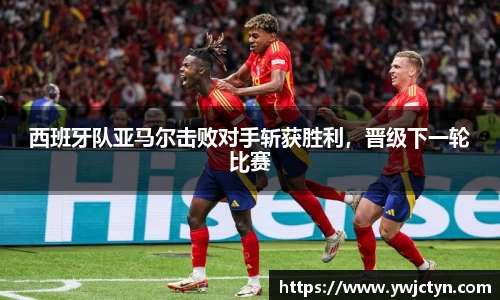 西班牙队亚马尔击败对手斩获胜利，晋级下一轮比赛