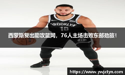 西蒙斯复出助攻篮网，76人主场击败东部劲旅！