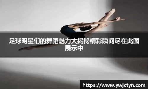 足球明星们的舞蹈魅力大揭秘精彩瞬间尽在此图展示中