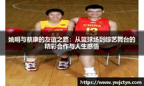 姚明与蔡康的友谊之路：从篮球场到综艺舞台的精彩合作与人生感悟