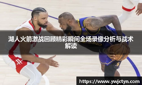 湖人火箭激战回顾精彩瞬间全场录像分析与战术解读