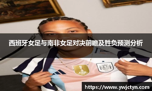 西班牙女足与南非女足对决前瞻及胜负预测分析